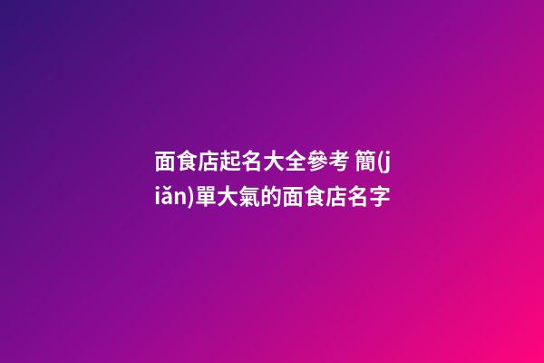 面食店起名大全參考 簡(jiǎn)單大氣的面食店名字